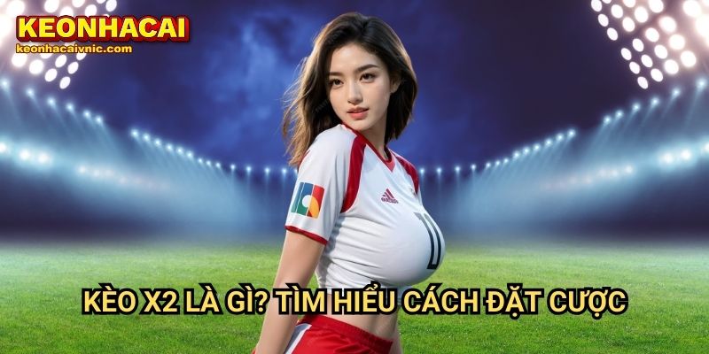 Kèo X2 là gì? Tìm hiểu cách đặt cược