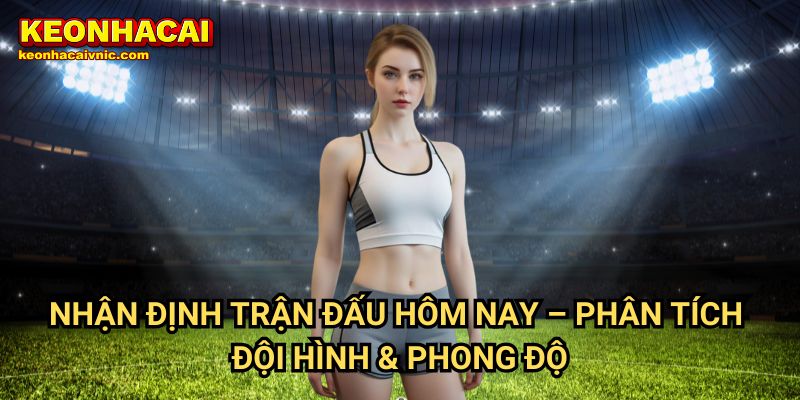 Nhận Định Bóng Đá 1 Nhận Định Trận Đấu Hôm Nay – Phân Tích Đội Hình & Phong Độ