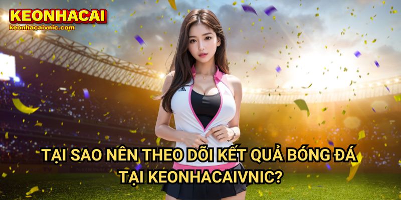 Kết quả bóng đá 2 Tại Sao Nên Theo Dõi Kết Quả Bóng Đá Tại Keonhacaivnic?