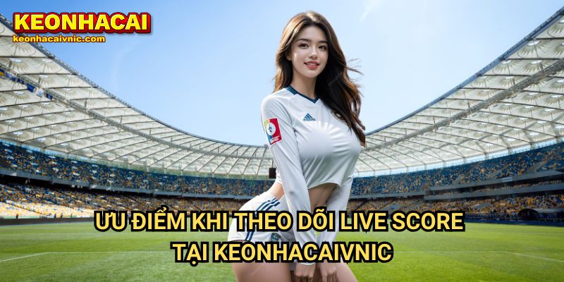 Live Score 2 Ưu Điểm Khi Theo Dõi Live Score Tại Keonhacaivnic